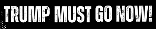 Trump Must Go Now!